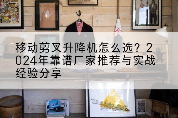 新邱升降平台厂家推荐-移动剪叉升降机怎么选?2024年靠谱厂家推荐与实战经验分享