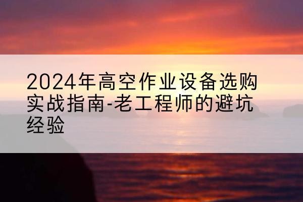 新邱高空作业升降机厂家推荐-2024年高空作业设备选购实战指南-老工程师的避坑经验