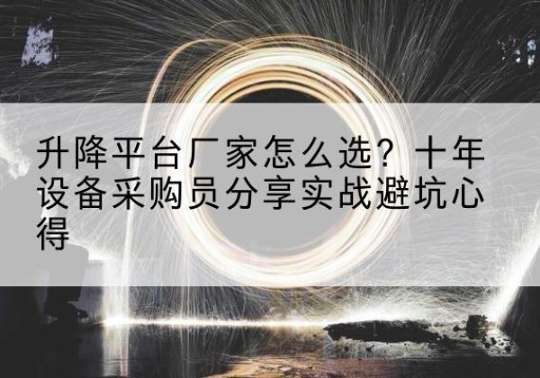 新邱升降平台厂家-怎么选？十年设备采购员分享实战避坑心得