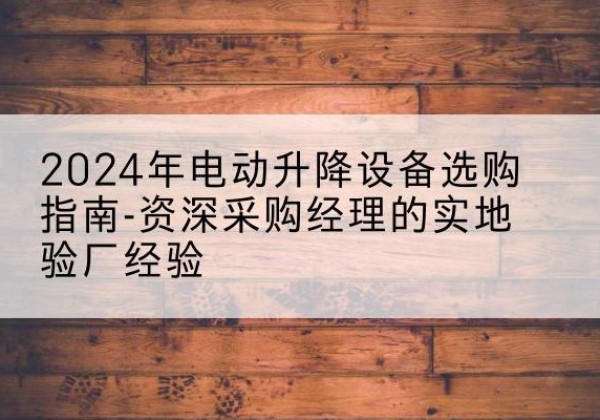新邱电动剪叉升降平台厂家-2024年电动升降设备选购指南-资深采购经理的实地验厂经验