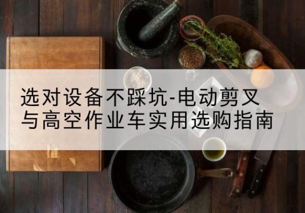 新邱电动剪叉升降平台怎么选-选对设备不踩坑-电动剪叉与高空作业车实用选购指南