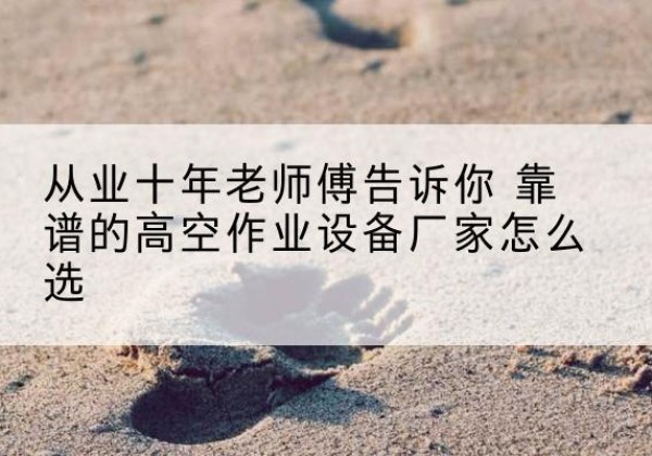 新邱高空作业升降机厂家推荐-从业十年老师傅告诉你 靠谱的高空作业设备厂家怎么选