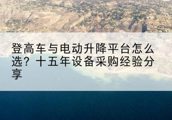 新邱登高车厂家厂家-登高车与电动升降平台怎么选？十五年设备采购经验分享