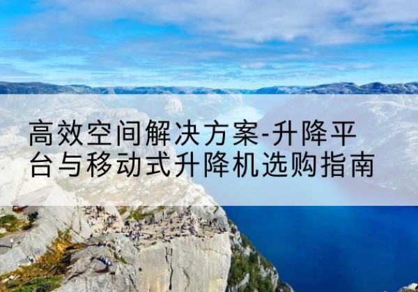 新邱升降平台厂家-*空间解决方案-升降平台与移动式升降机选购指南