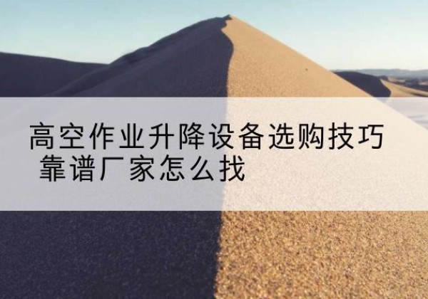 新邱电动升降平台厂家推荐-高空作业升降设备选购技巧 靠谱厂家怎么找