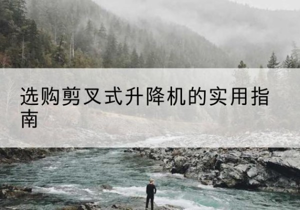 新邱剪叉式升降机怎么选-选购剪叉式升降机的实用指南