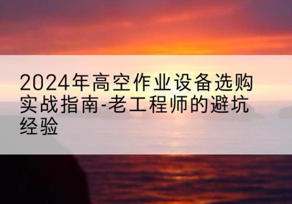 新邱高空作业升降机厂家推荐-2024年高空作业设备选购实战指南-老工程师的避坑经验
